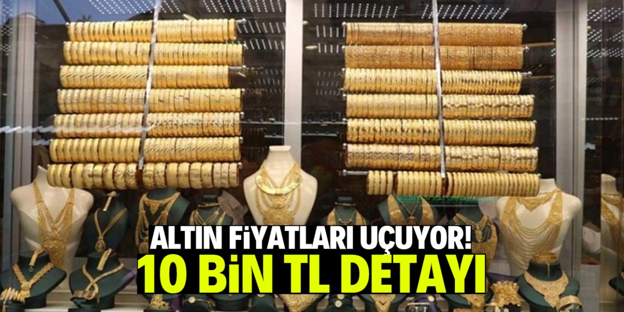 Altın fiyatları uçuşa geçti! 10 bin TL detayı