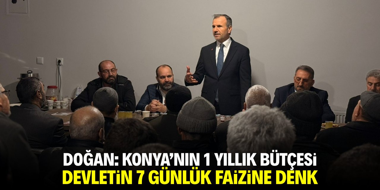 Doğan: Konya’nın 1 yıllık bütçesi devletin 7 günlük faizine denk