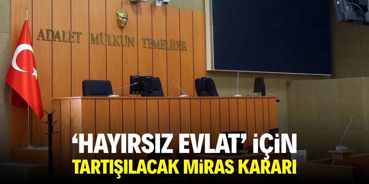 'Hayırsız evlat' için tartışılacak miras kararı!
