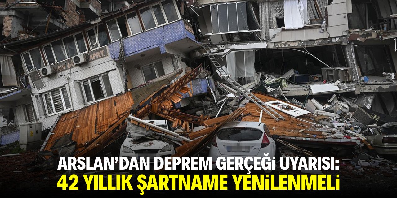 Arslan'dan deprem gerçeği uyarısı: 42 yıllık şartname yenilenmeli