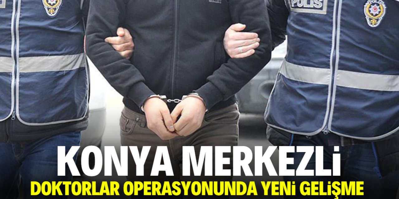 Konya merkezli doktorlar operasyonunda yeni gelişme!
