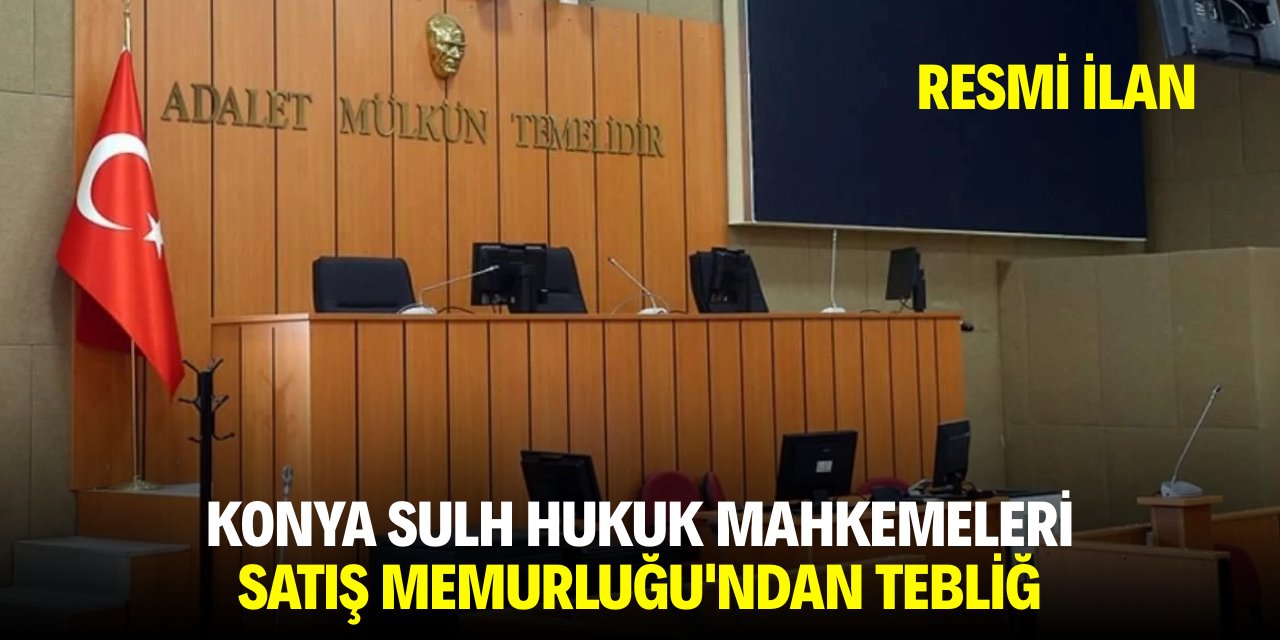 KONYA SULH HUKUK MAHKEMELERİ SATIŞ MEMURLUĞU'NDAN TEBLİĞ