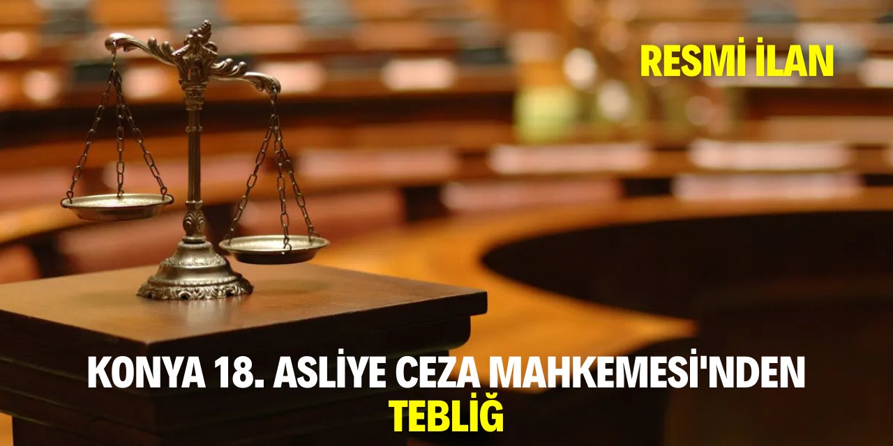 KONYA 18. ASLİYE CEZA MAHKEMESİ'NDEN TEBLİĞ