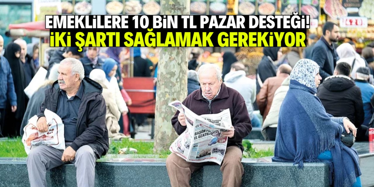 Emeklilere 10 bin TL pazar desteği verilecek! İki şartı sağlamak gerekiyor