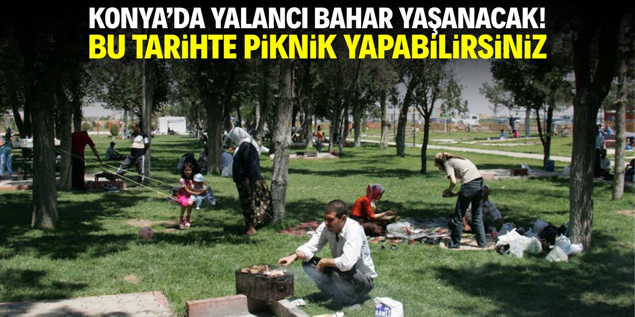 Konya'da yalancı bahar yaşanacak! Bu tarihte piknik yapabilirsiniz