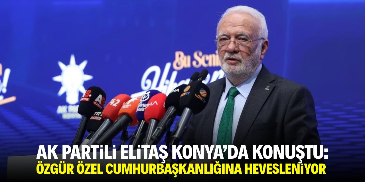 AK Partili Elitaş Konya'da konuştu: Özgür Özel Cumhurbaşkanlığına hevesleniyor