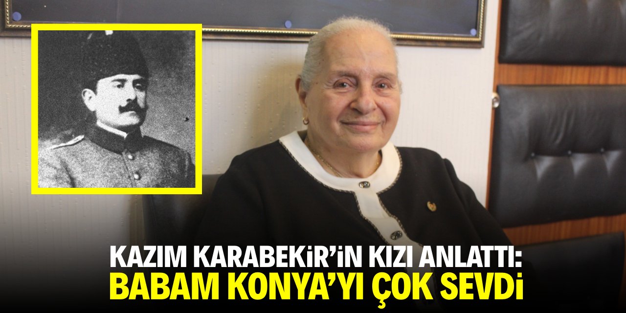 Kazım Karabekir'in kızı anlattı: Babam Konya'yı çok sevdi