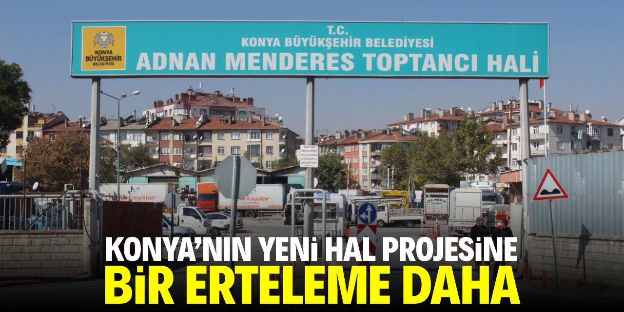 Konya'nın yeni hal projesine bir erteleme daha!
