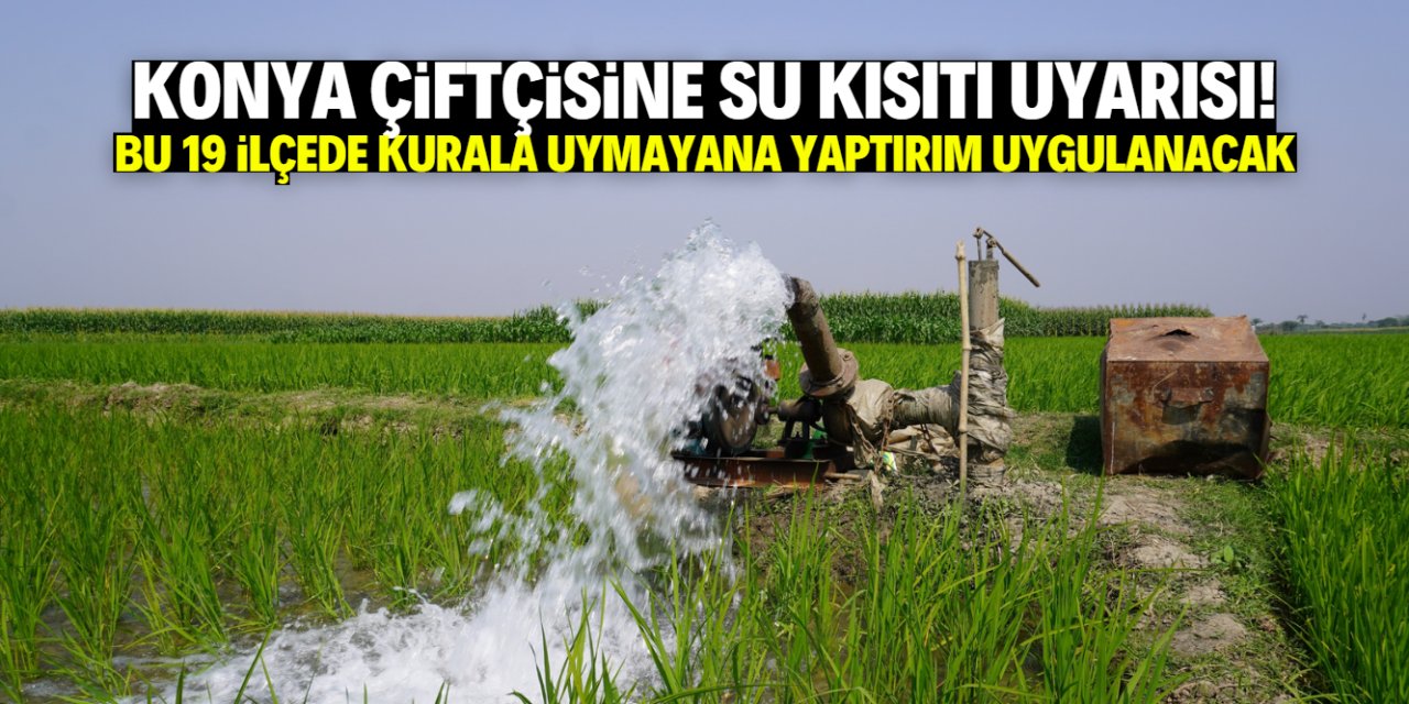 Konya çiftçisine su kısıtı uyarısı! 19 ilçede bu kurala uymayana yaptırım uygulanacak
