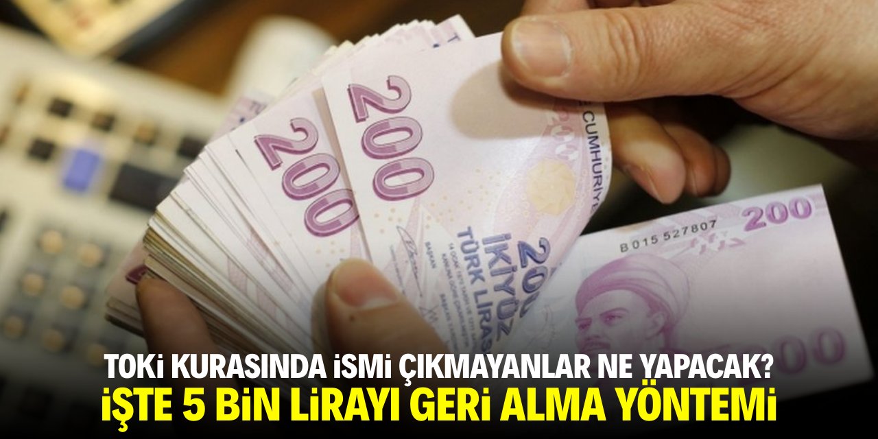 TOKİ kurasında ismi çıkmayanlar ne yapacak? İşte 5 bin lirayı geri alma yöntemi
