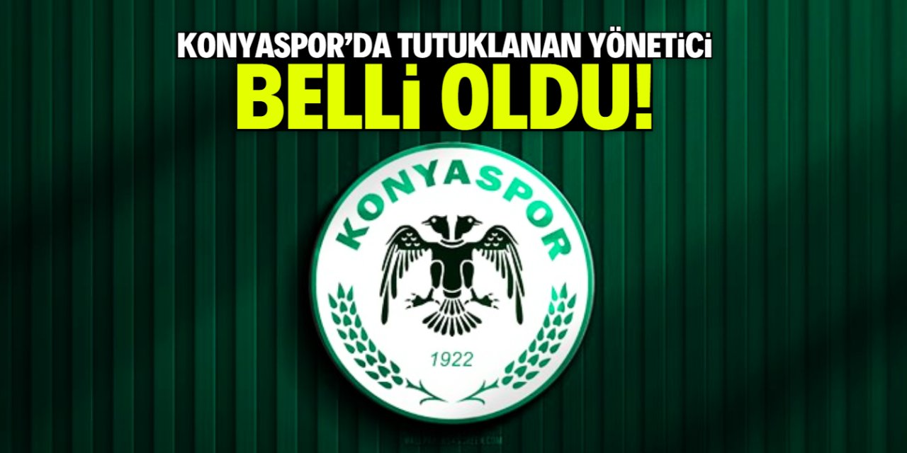 Konyaspor'da tutuklanan yöneticinin ismi belli oldu