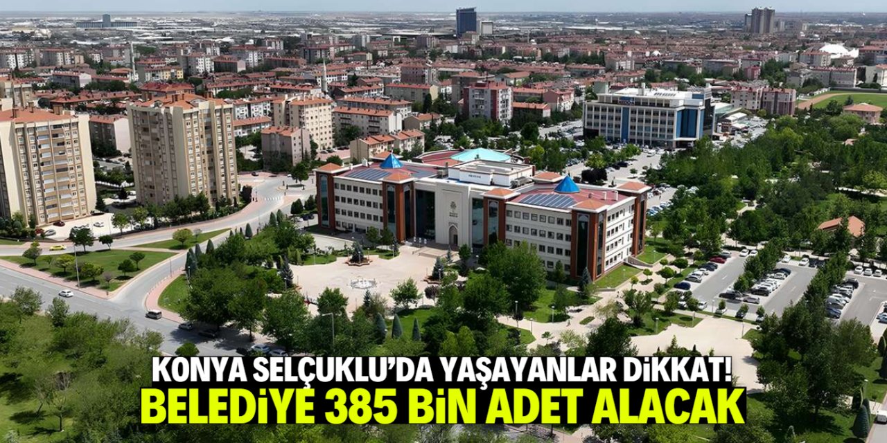 Konya Selçuklu'da yaşayanlar dikkat! Belediye 385 bin adet alacak