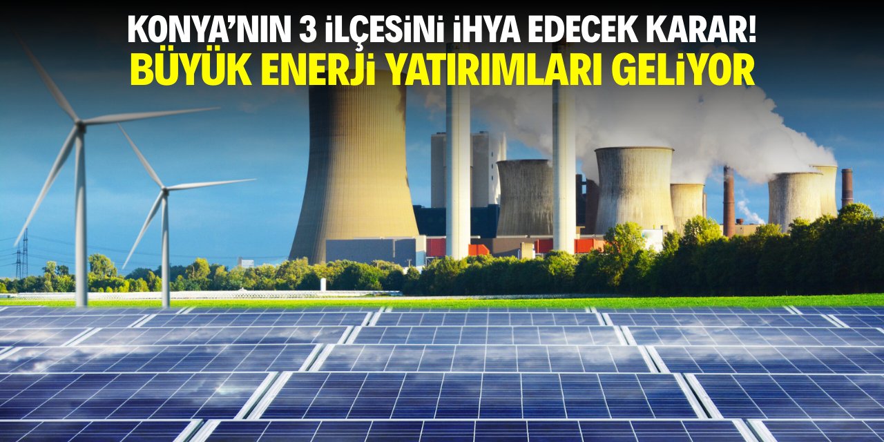 Konya'nın 3 ilçesini ihya edecek karar! Büyük enerji yatırımları geliyor