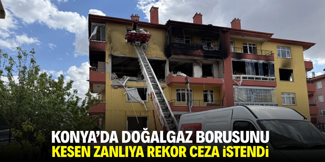 Konya'da doğalgaz borusunu kesen zanlıya rekor ceza istendi