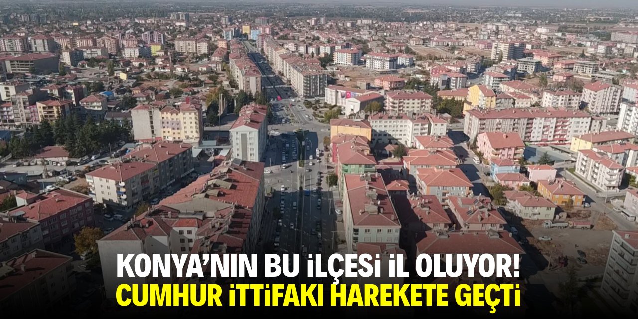 Konya'nın bu ilçesi il oluyor! Cumhur İttifakı harekete geçti