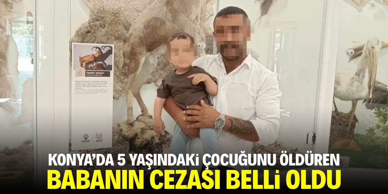Konya'da 5 yaşındaki çocuğunu öldüren babanın cezası belli oldu