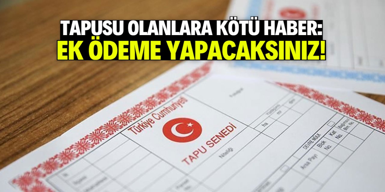 Tapusu olanlara bir masraf daha çıktı! Ek ödeme yapacaksınız