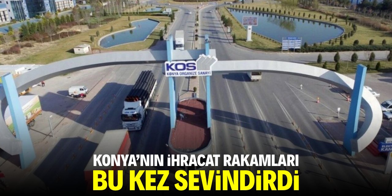 Konya'nın ihracat rakamları bu kez sevindirdi