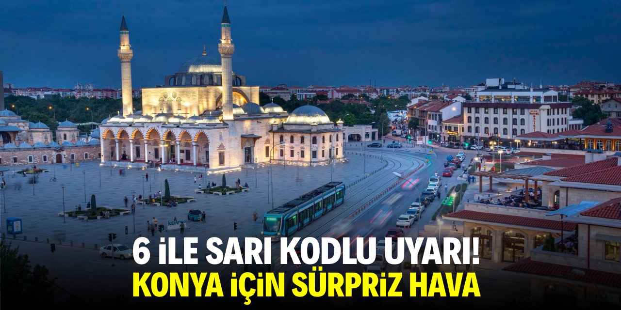 6 ile sarı kodlu uyarı! Konya için sürpriz hava