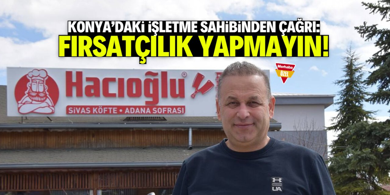 Konya’daki işletme sahibinden flaş çağrı: Fırsatçılık yapmayın, hakkınız neyse onu alın
