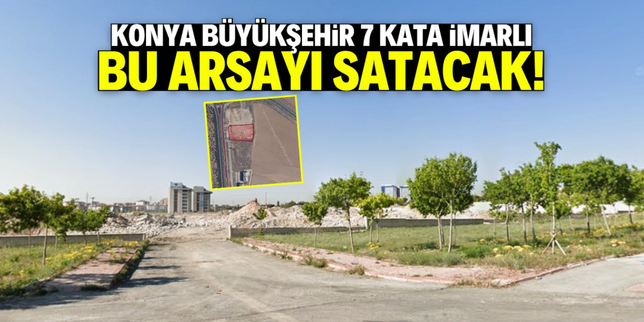 Konya Büyükşehir bu konumdaki dev arsayı satacak! 7 kat imar verildi