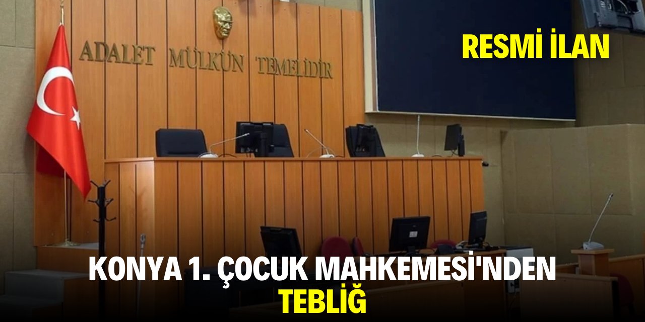 KONYA 1. ÇOCUK MAHKEMESİ'NDEN TEBLİĞ