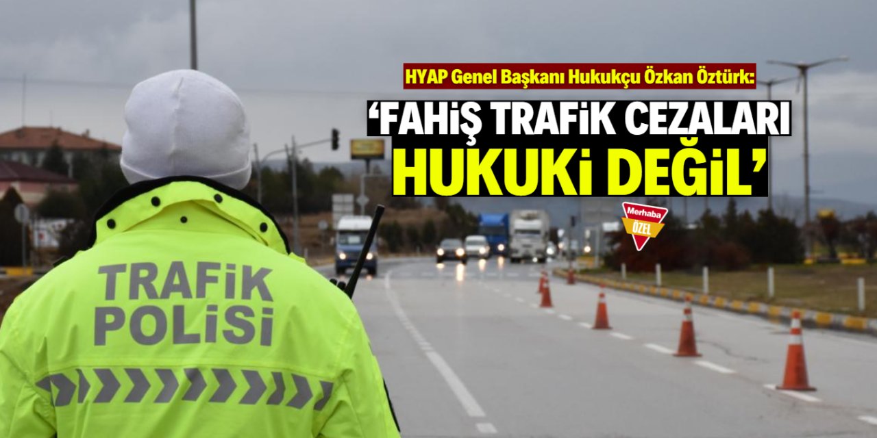 Hukukçu Özkan Öztürk: Fahiş trafik cezaları vicdani ve hukuki değil!