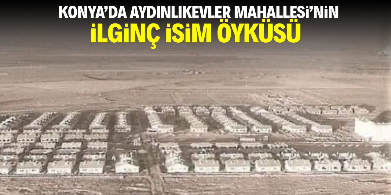 Konya'da Aydınlıkevler Mahallesi'nin ilginç isim hikayesi