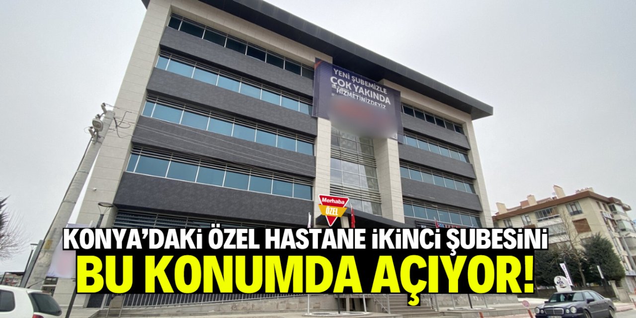 Konya'daki özel hastane ikinci şubesini açıyor! İşte konumu