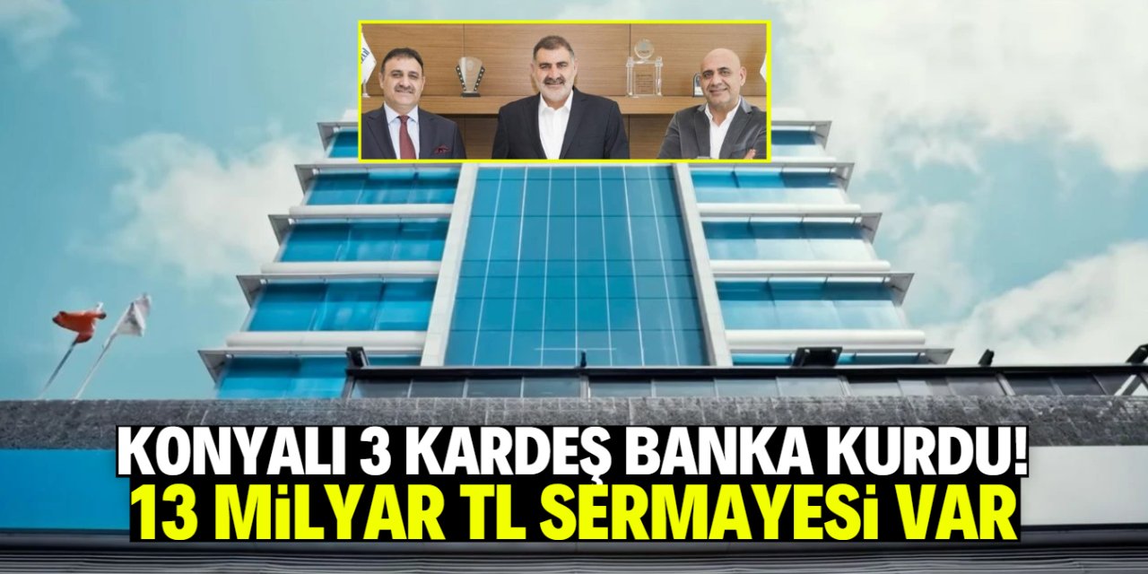 Konyalı 3 kardeş banka kurdu! 13 milyar TL sermayesi var