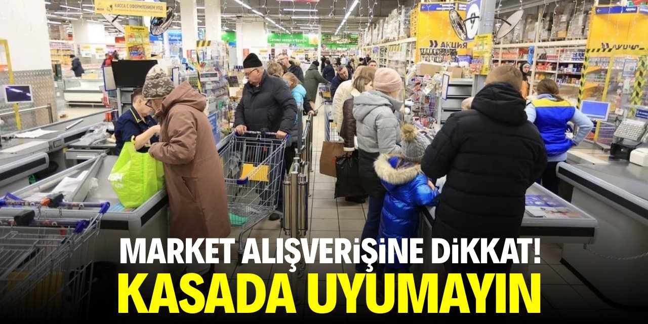 Market alışverine dikkat! Kasada uyumayın