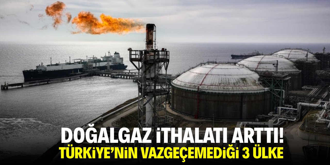 Doğalgaz ithalatı arttı! Türkiye'nin vazgeçemediği üç ülke