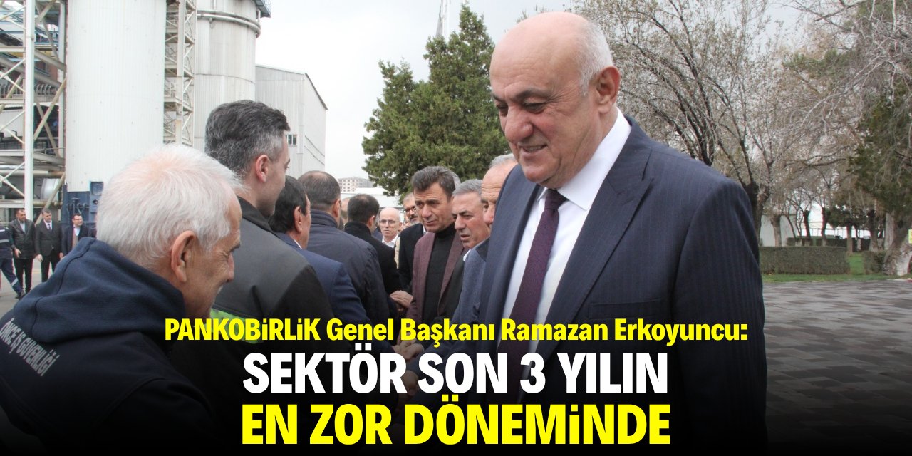 PANKOBİRLİK Genel Başkanı Ramazan Erkoyuncu: Sektör son 3 yılın en zor döneminde