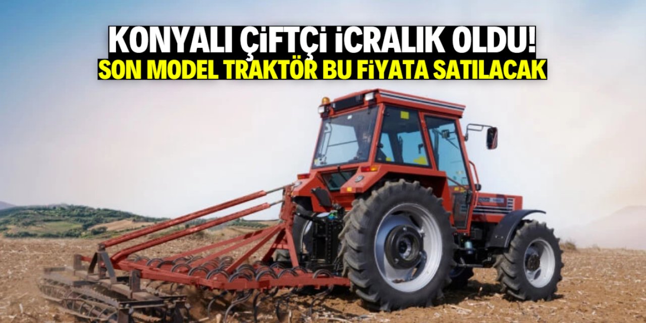 Konyalı çiftçi borcunu ödeyemeyince icralık oldu! Son model traktör bu fiyata satılacak