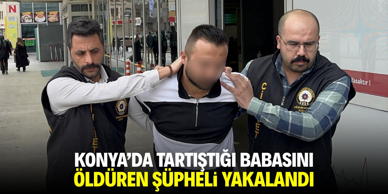 Konya'da tartıştığı babasını öldüren şüpheli yakalandı