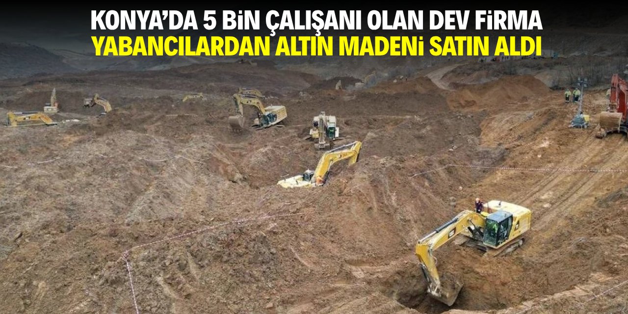 Konya'da 5 bin çalışanı olan dev firma yabancılardan altın madeni satın aldı