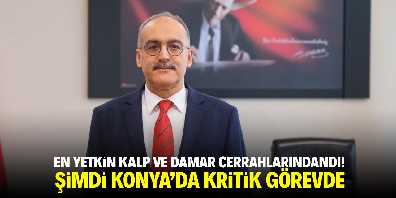 En yetkin kalp ve damar cerrahlarındandı! Şimdi Konya'da kritik görevde