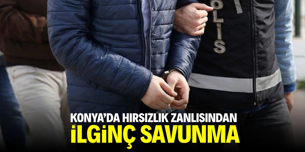 Konya'da hırsızlık zanlısından ilginç savunma