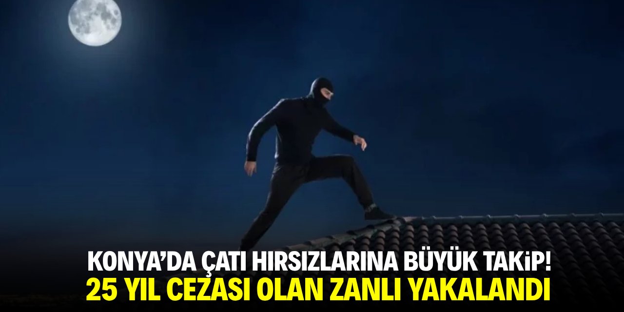Konya'da çatı hırsızlarına büyük takip! 25 yıl cezası olan zanlı yakalandı