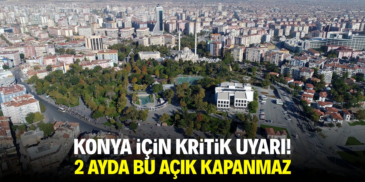 Konya için kritik uyarı! 2 ayda bu açık kapanmaz