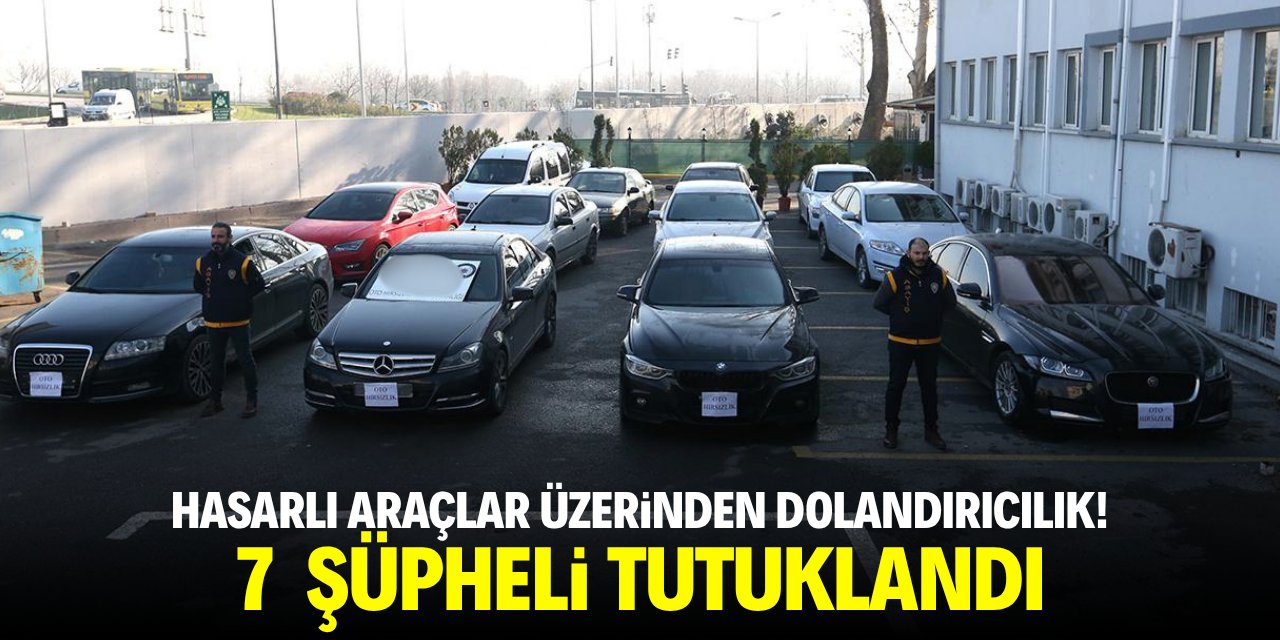 Hasarlı araçlar üzerinden dolandırıcılık! 7 şüpheli tutuklandı