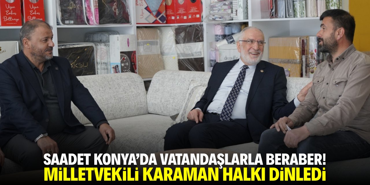 Saadet Konya'da vatandaşlarla beraber! Milletvekili Karaman halkı dinledi