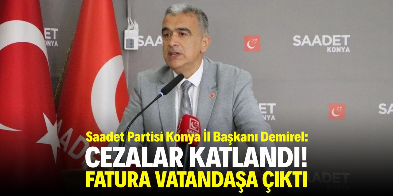 Saadet Partisi Konya İl Başkanı Demirel: Cezalar katlandı, fatura vatandaşa çıktı