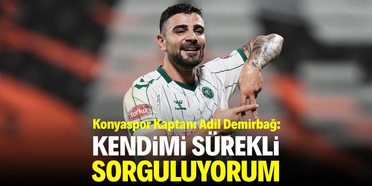 Konyasporlu Adil Demirbağ: Kendimi sürekli sorguluyorum