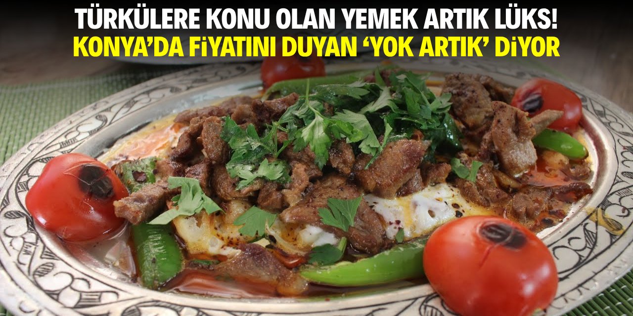 Türkülere konu olan yemek artık lüks! Konya'da fiyatını duyan 'yok artık' diyor