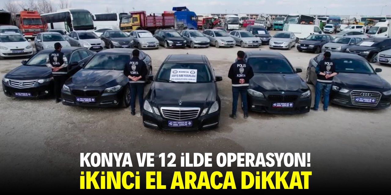 Konya ve 12 ilde operasyon! İkinci el araca dikkat