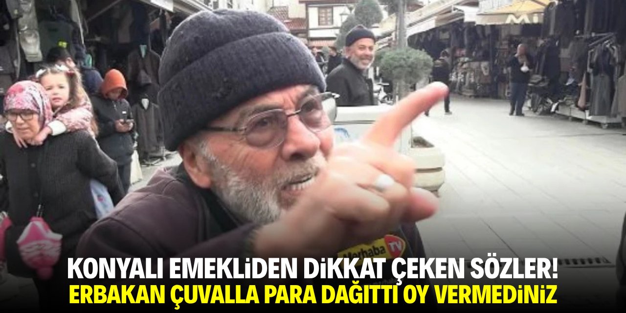 Konyalı emekliden beğeni alan sözler: Erbakan Hoca çuvalla para dağıttı oy vermediniz!