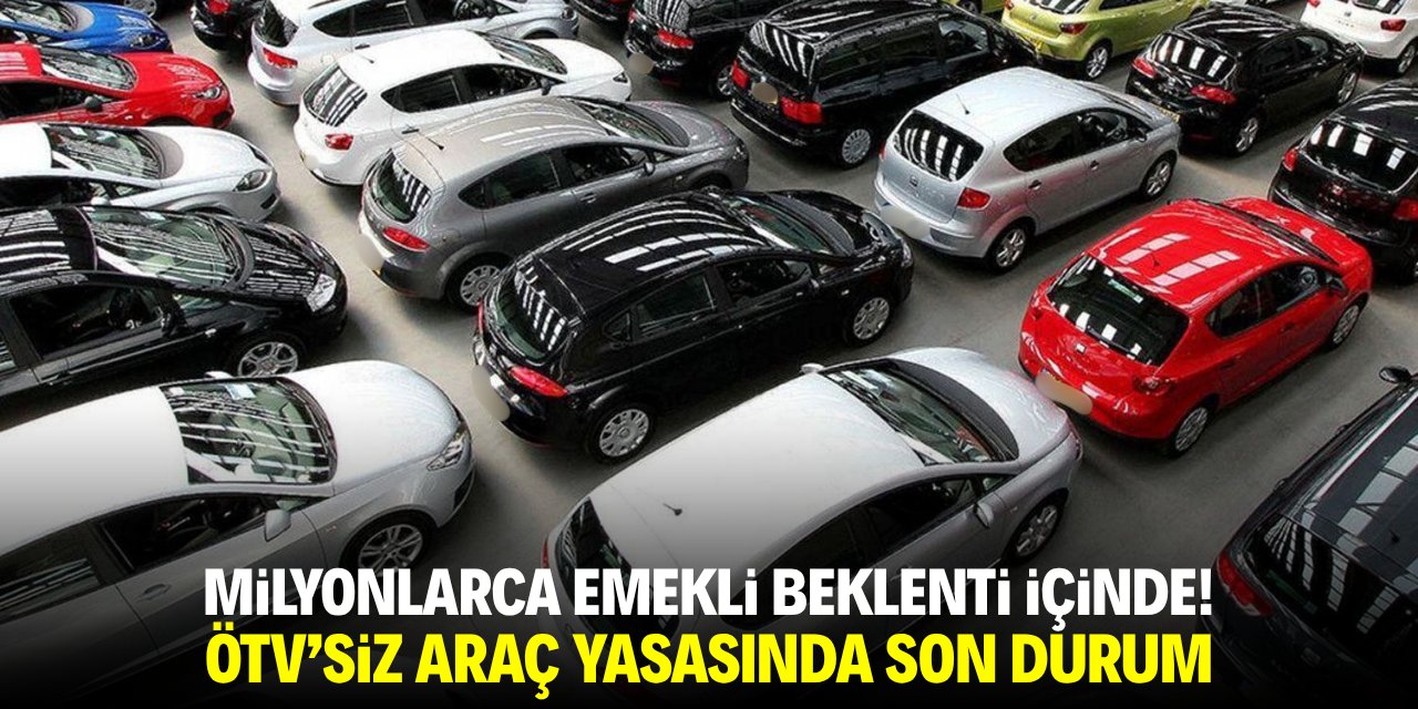 Milyonlarca emekli beklenti içinde! ÖTV'siz araç yasasında son durum