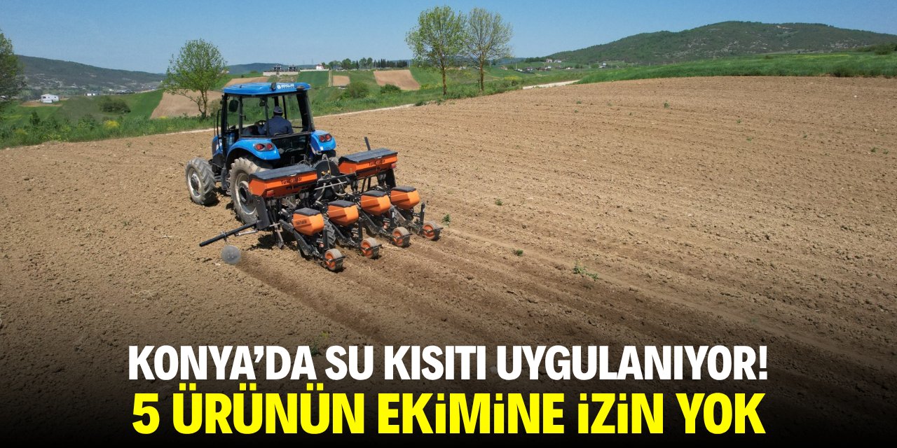 Konya’da su kısıtı uygulanıyor! 5 ürünün ekimine izin yok