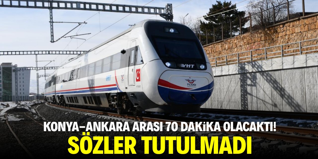 Konya-Ankara arası 70 dakika olacaktı! Sözler tutulmadı